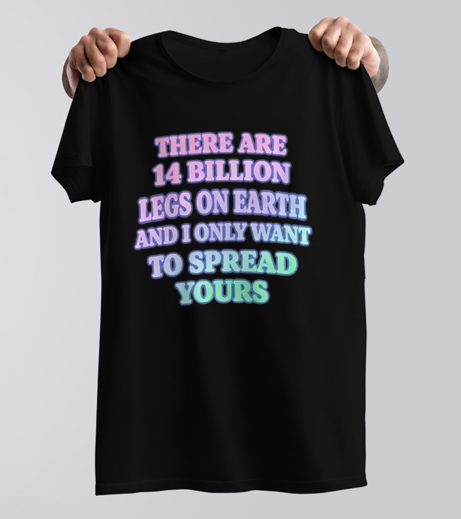 There Are 14 Billion Legs On Earth And I Only Want To Spread Yours T-Shirt