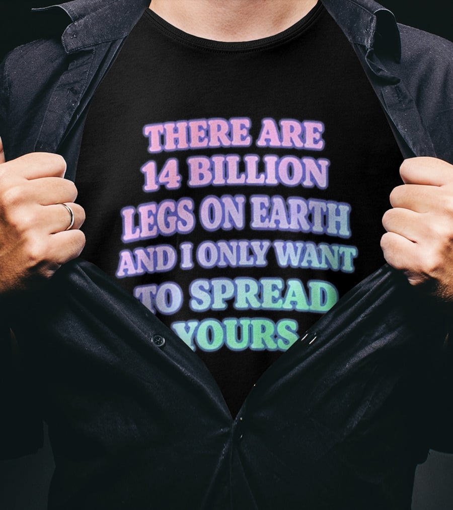 There Are 14 Billion Legs On Earth And I Only Want To Spread Yours T-Shirt