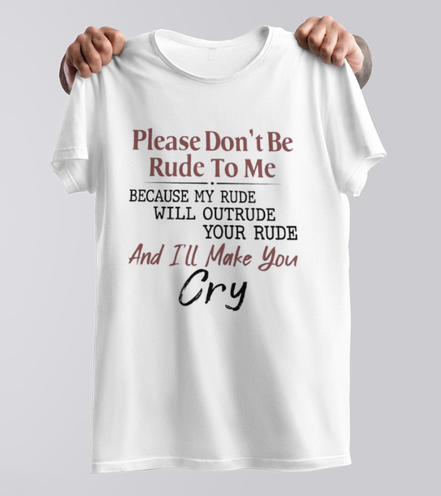 Please Don't Be Rude To Me Because My Rude Will Outrude Your Rude And I'll Make You Cry T-Shirt