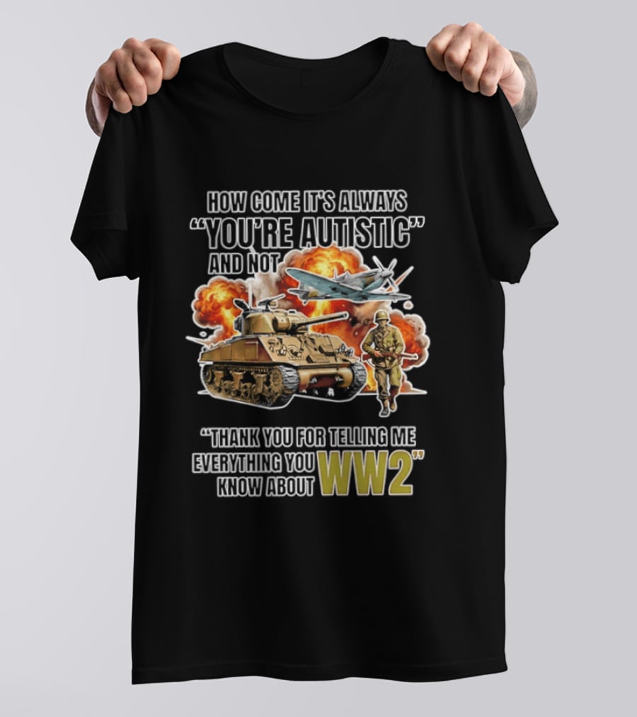 How Come It's Always You're Autistic And Not Thank You For Telling Me Everything You Know About WW2 T-Shirt