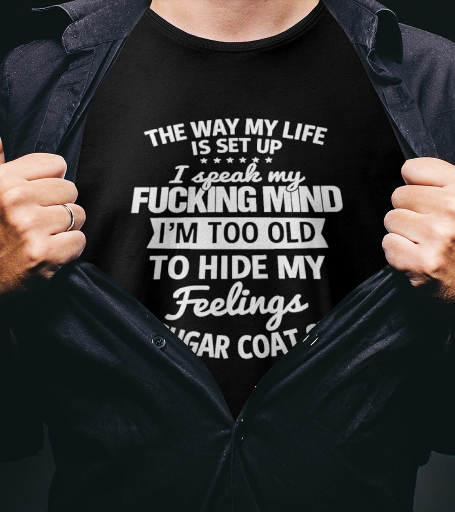 The Way My Life Is Set Up I Speak My Fucking Mind I'm Too Old To Hide My Feelings Or Sugar Coat Shit T-Shirt