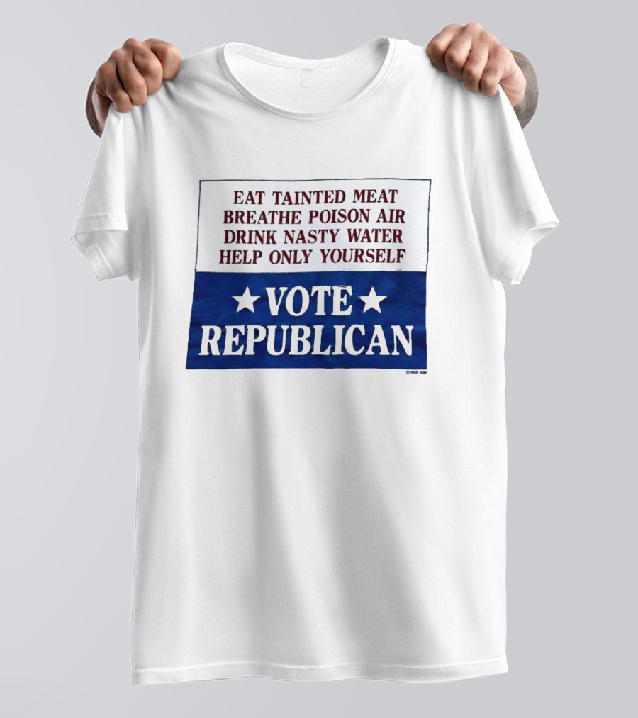 Eat Tainted Meat Breathe Poison Air Drink Nasty Water Help Only Yourself Vote Republican T-Shirt