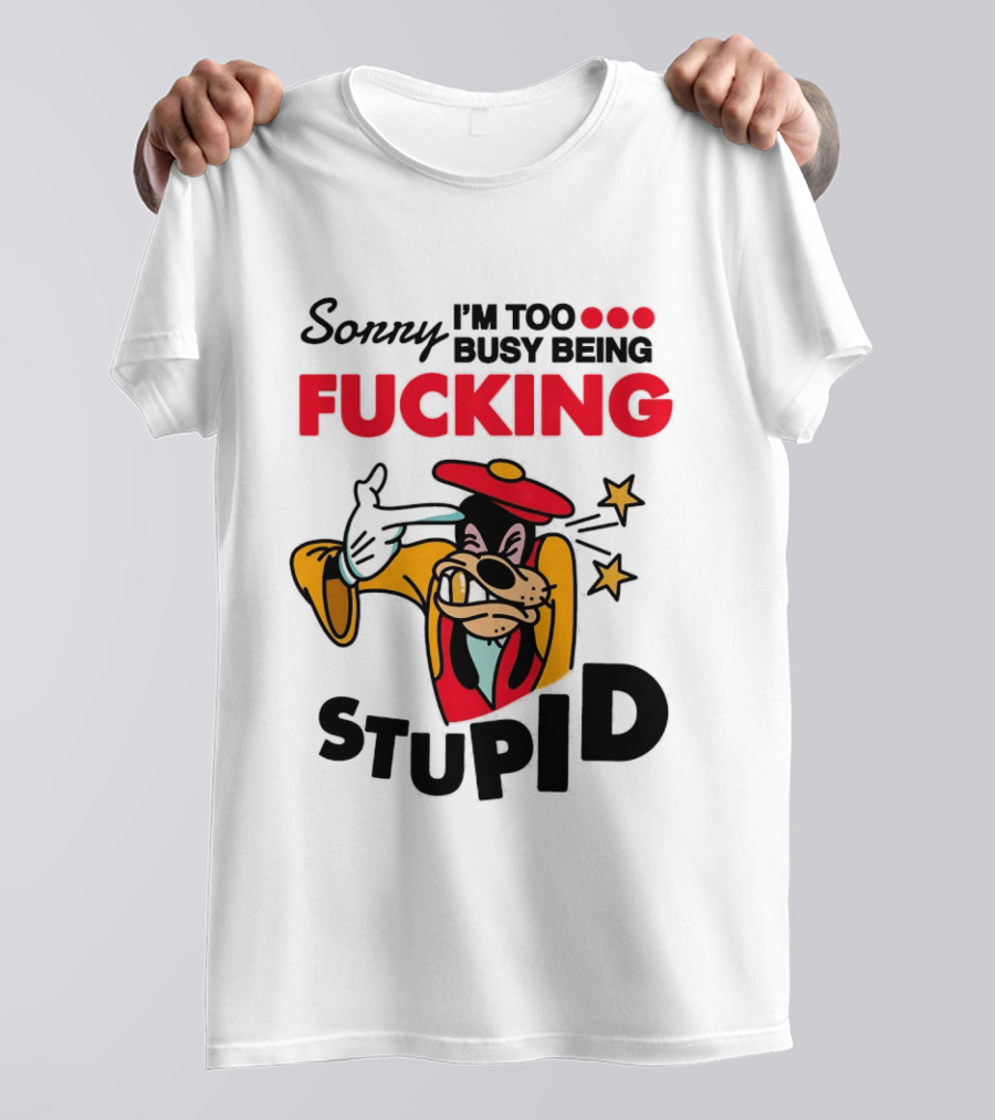 Sorry I'm Too Busy Being Fucking Stupid Goofy T-Shirt