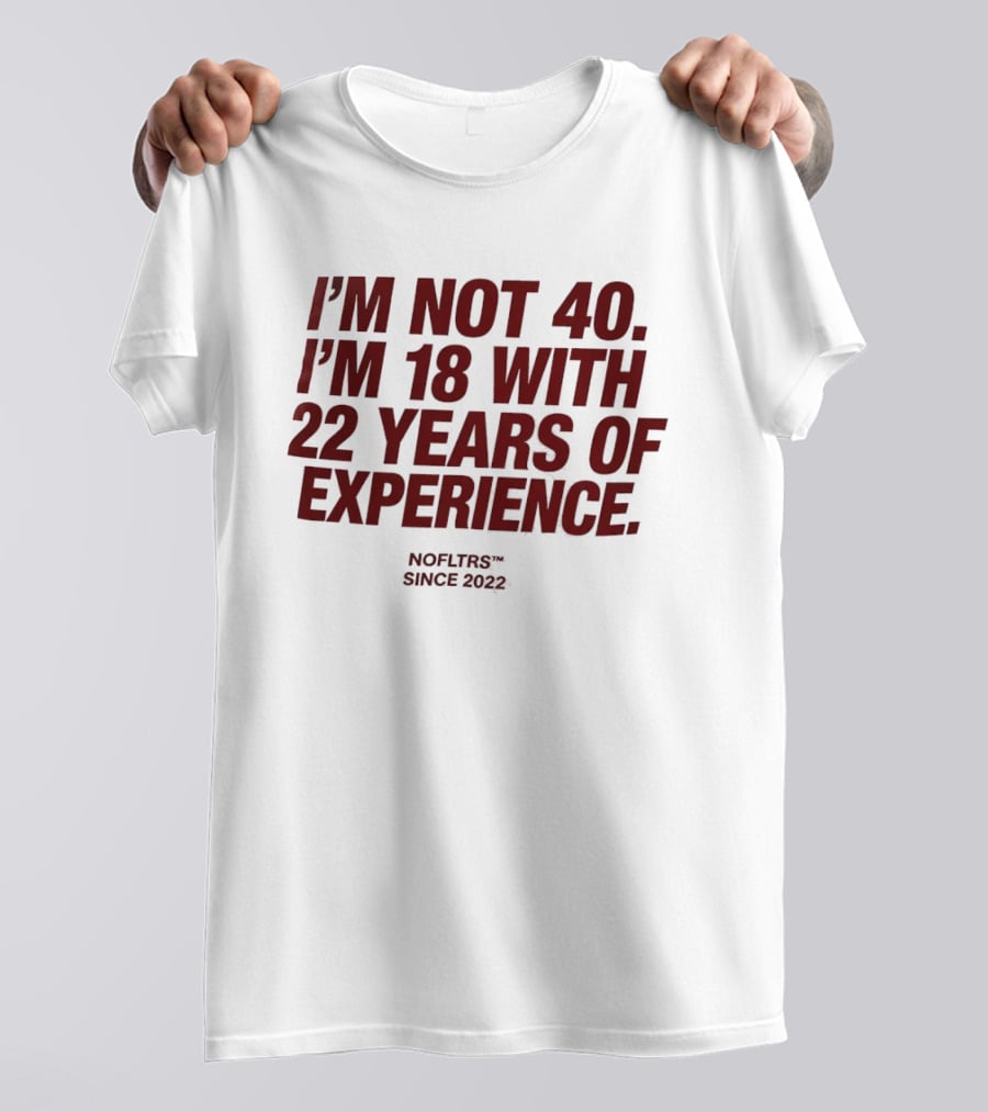 I'm Not 40 I'm 18 With 22 Years Of Experience NOFLTRS Since 2022 T-Shirt