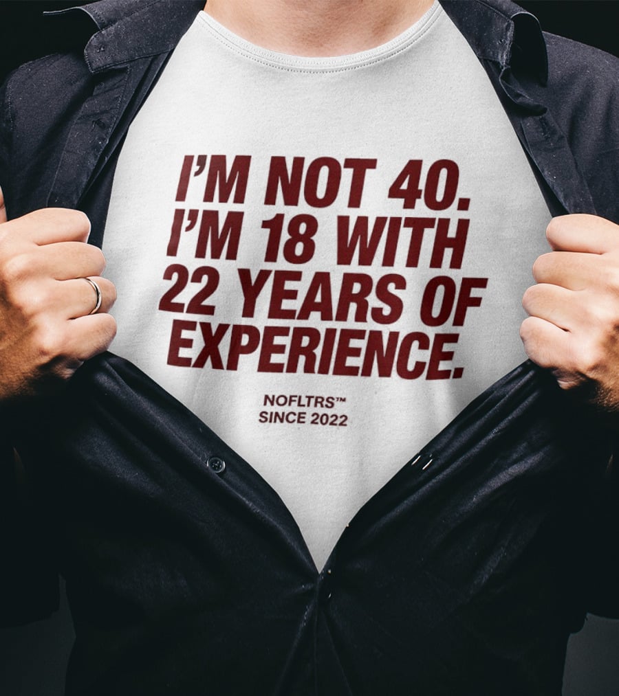 I'm Not 40 I'm 18 With 22 Years Of Experience NOFLTRS Since 2022 T-Shirt