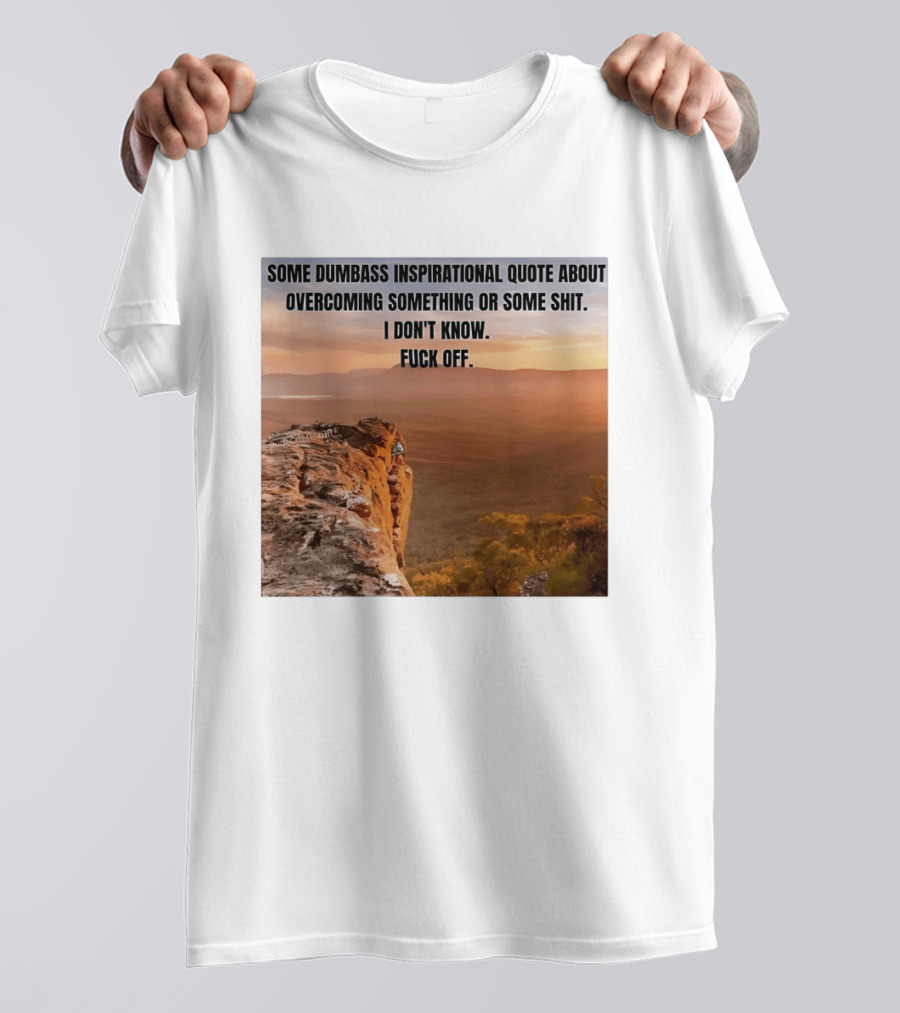Some Dumbass Inspirational Quote About Overcoming Something Or Some Shit I Don't Know Fuck Off T-Shirt