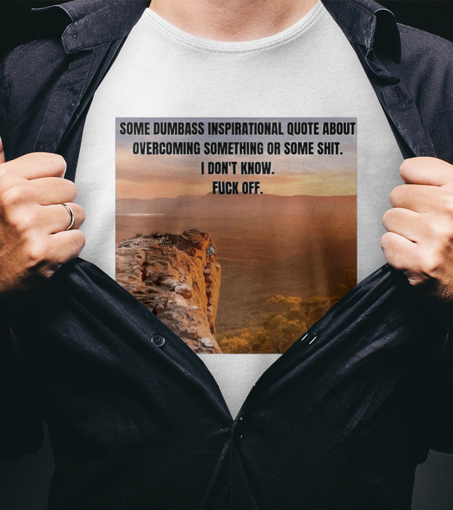 Some Dumbass Inspirational Quote About Overcoming Something Or Some Shit I Don't Know Fuck Off T-Shirt