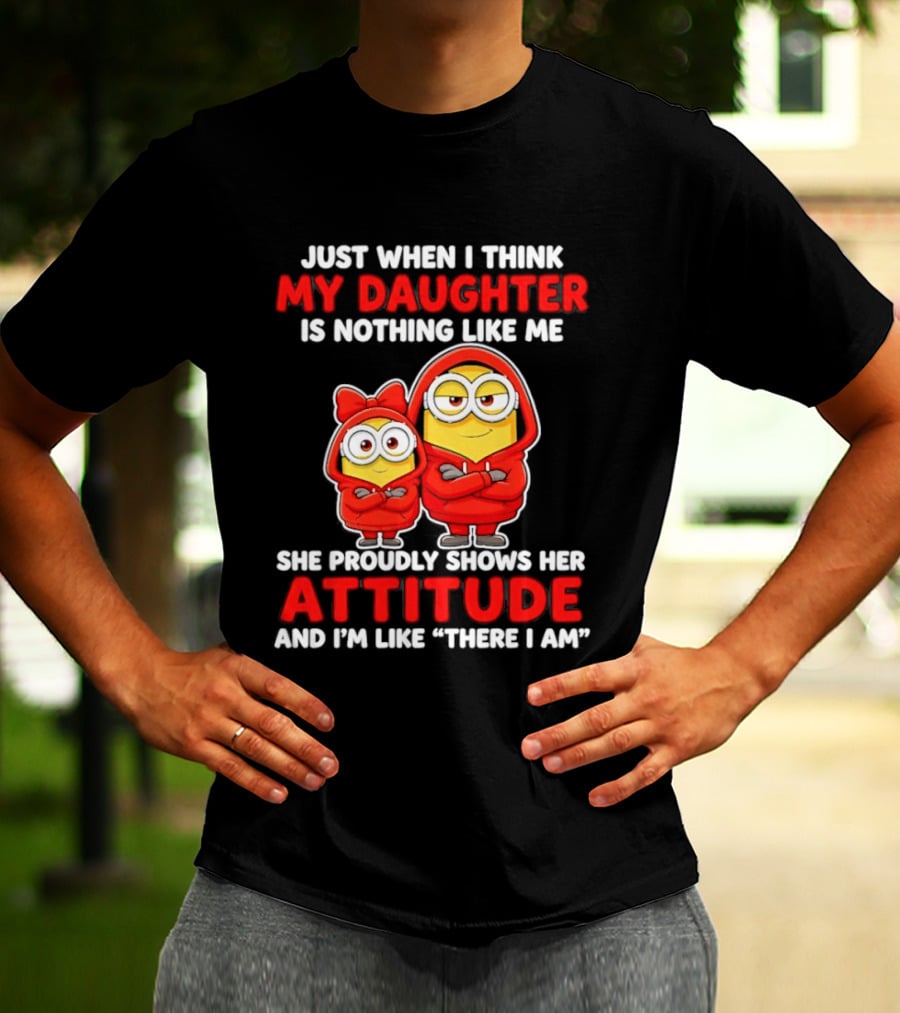 Just When I Think My Daughter Is Nothing Like Me She Proudly Shows Her Attitude And I'm Like There I Am T-Shirt