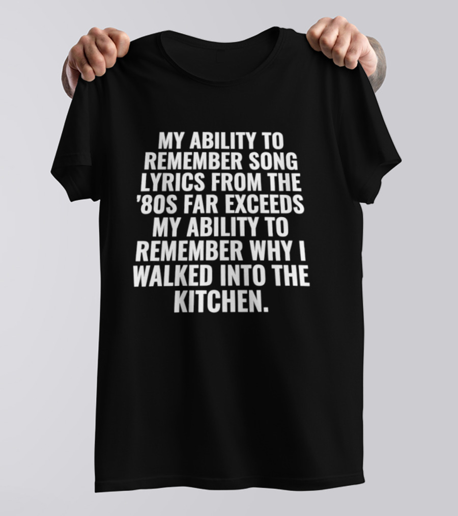 My Ability To Remember Song Lyrics From The '80s Far Exceeds My Ability To Remember Why I Walked Into The Kitchen T-Shirt