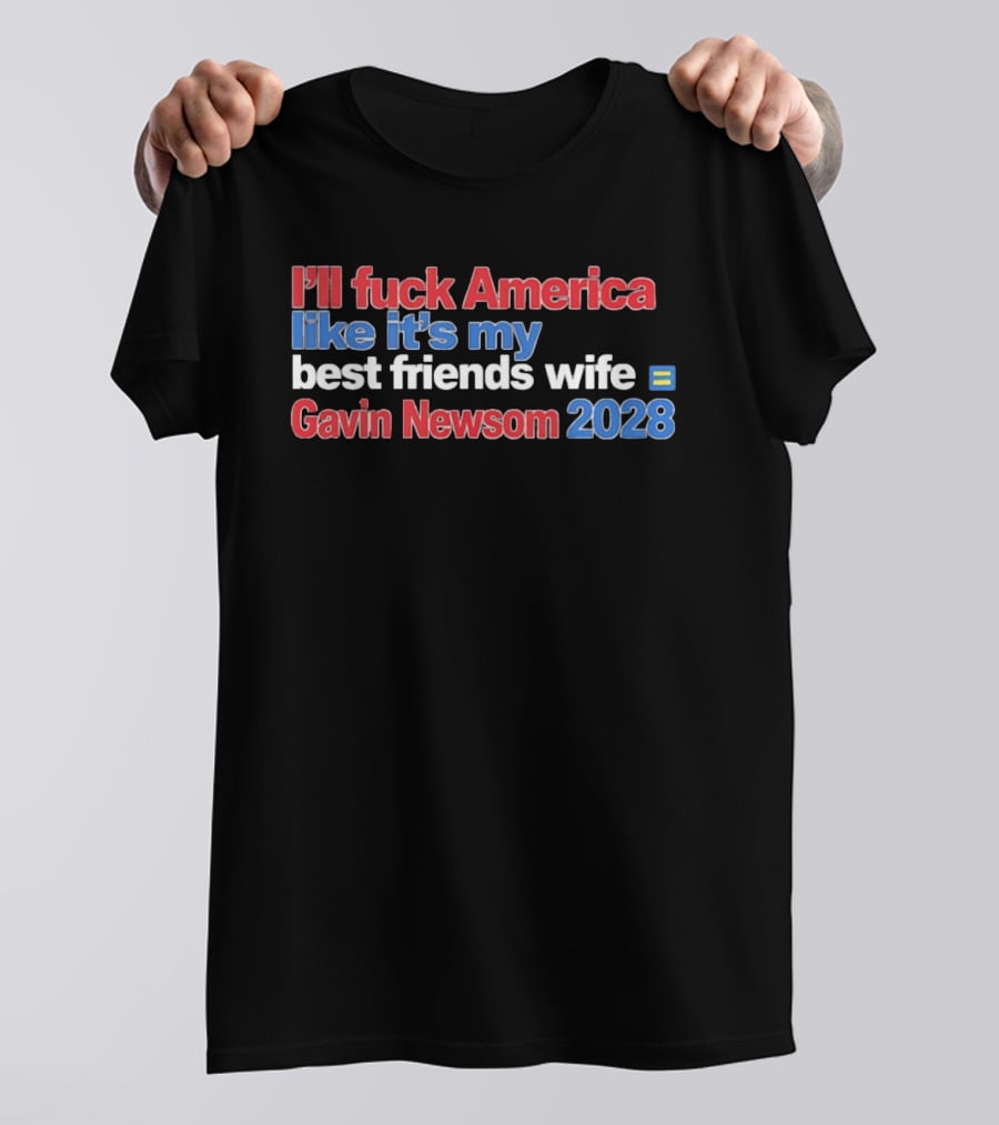 Gavin Newsom 2028 I'll Fuck America Like It's My Best Friend's Wife T-Shirt