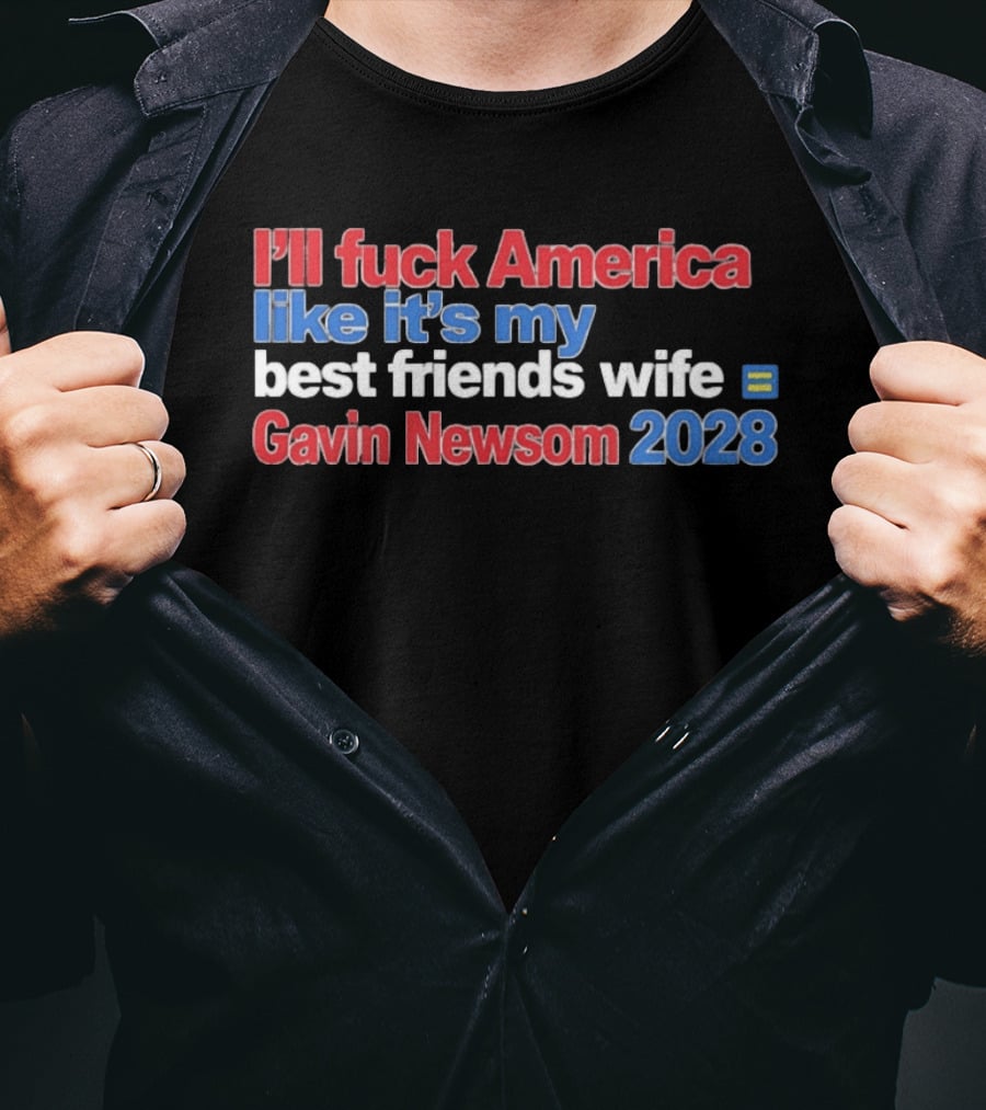 Gavin Newsom 2028 I'll Fuck America Like It's My Best Friend's Wife T-Shirt