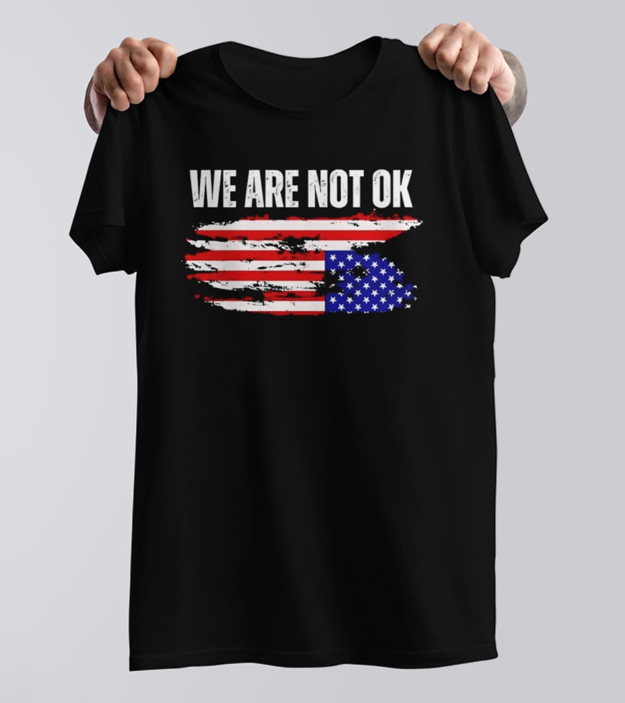 We Are Not OK American Flag Patriotic Protest Sentiment T-Shirt