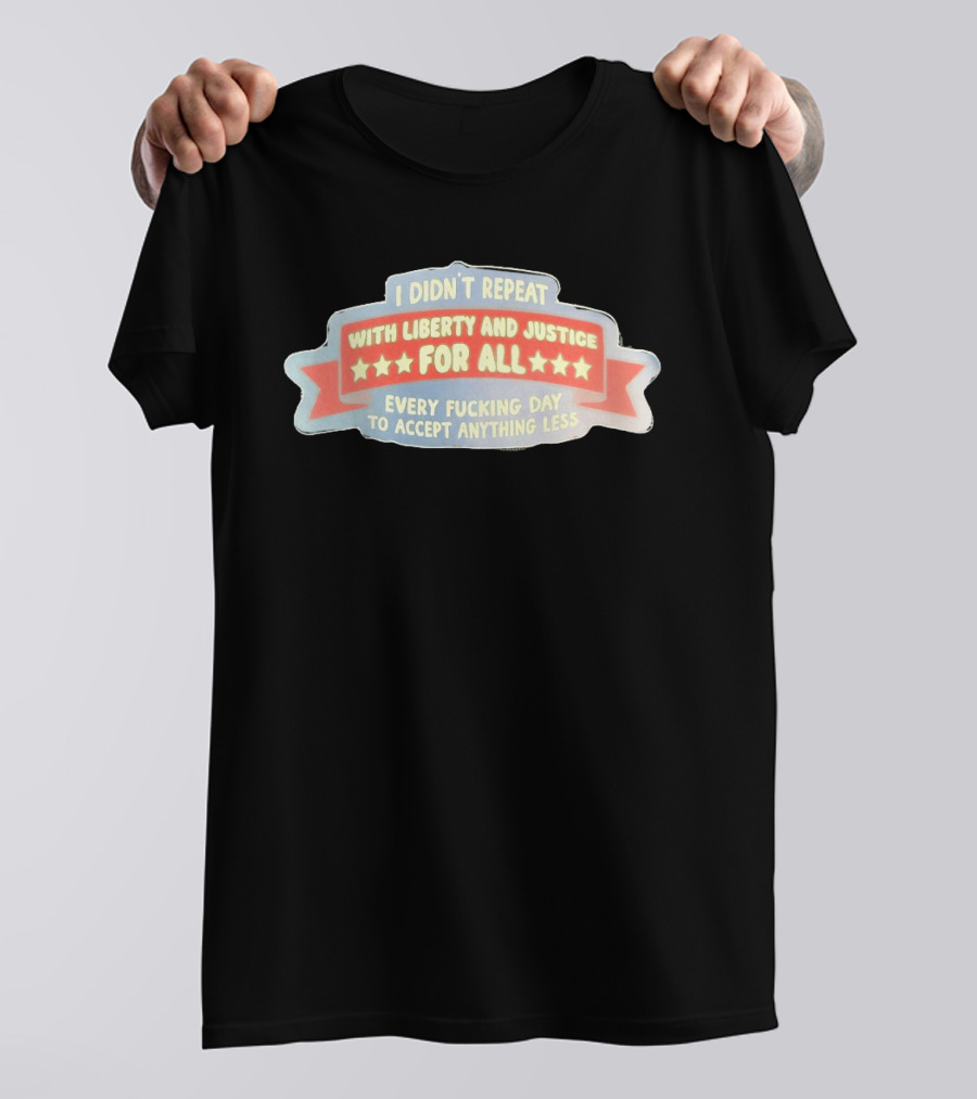 I Didn't Repeat With Liberty And Justice For All Every Day To Accept Anything Less T-Shirt