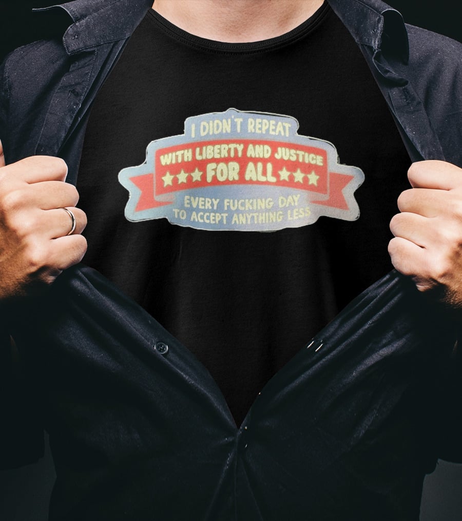 I Didn't Repeat With Liberty And Justice For All Every Day To Accept Anything Less T-Shirt
