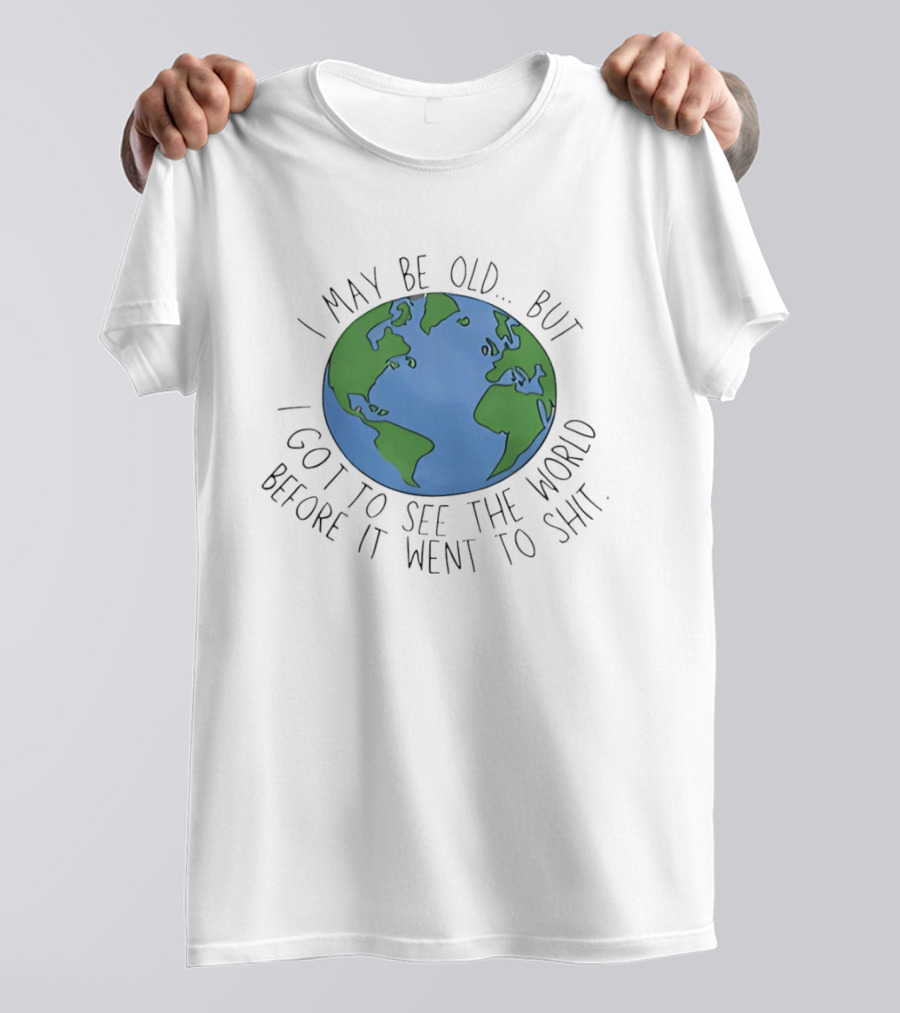 I May Be Old But I Got To See The World Before It Went To Shit Earth T-Shirt