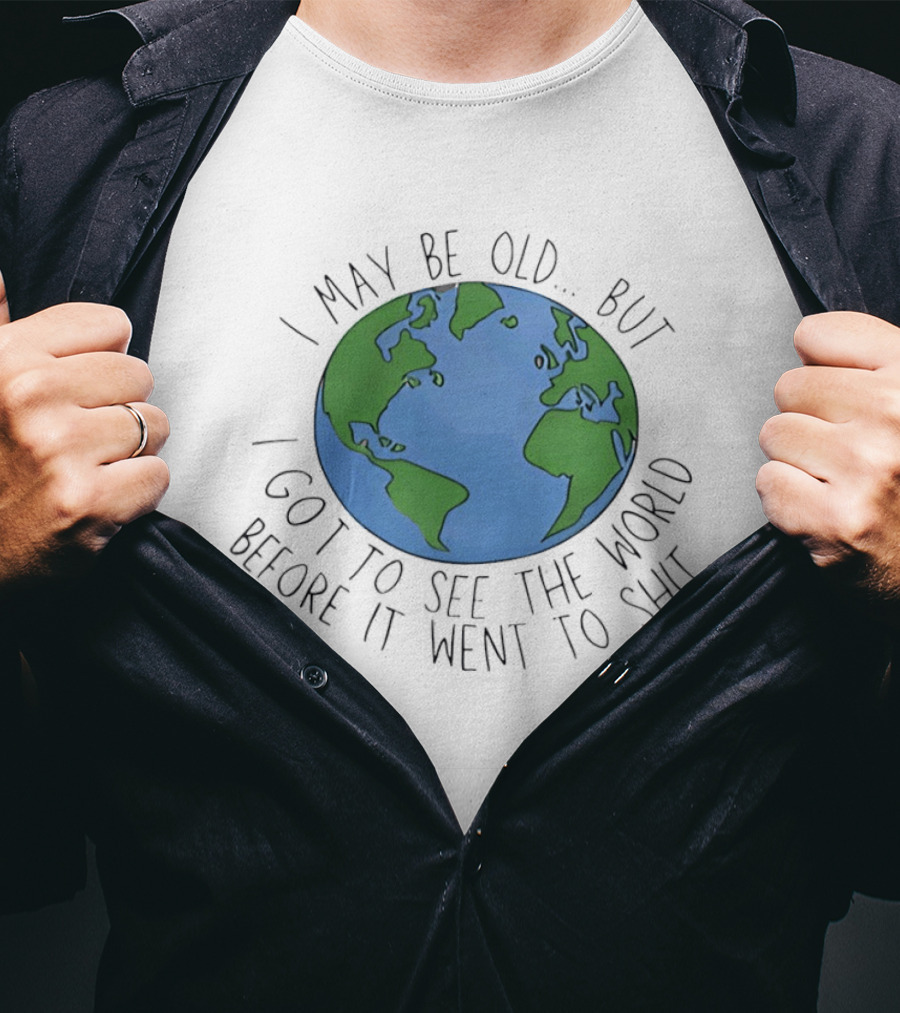 I May Be Old But I Got To See The World Before It Went To Shit Earth T-Shirt