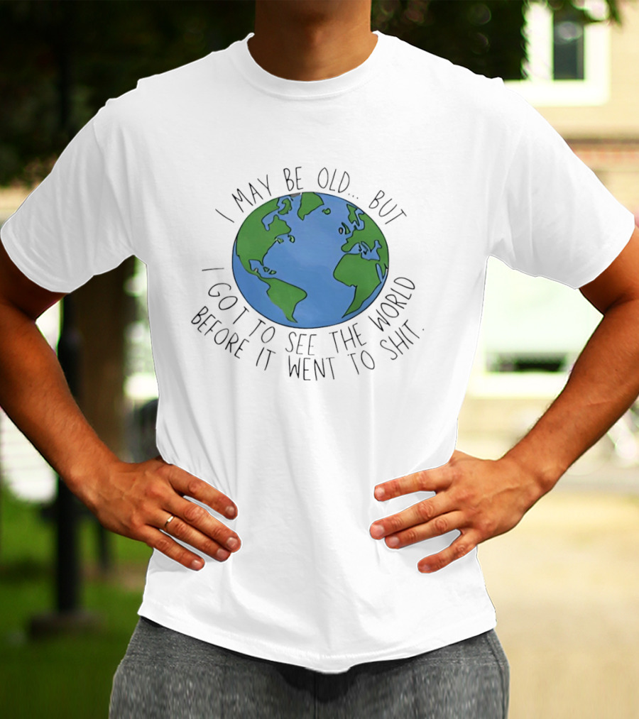 I May Be Old But I Got To See The World Before It Went To Shit Earth T-Shirt