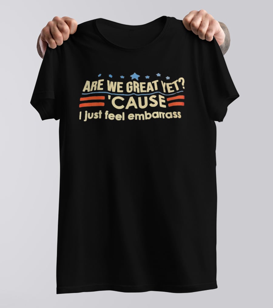 Are We Great Yet Cause I Just Feel Embarrass American Flag Stars Stripes T-Shirt