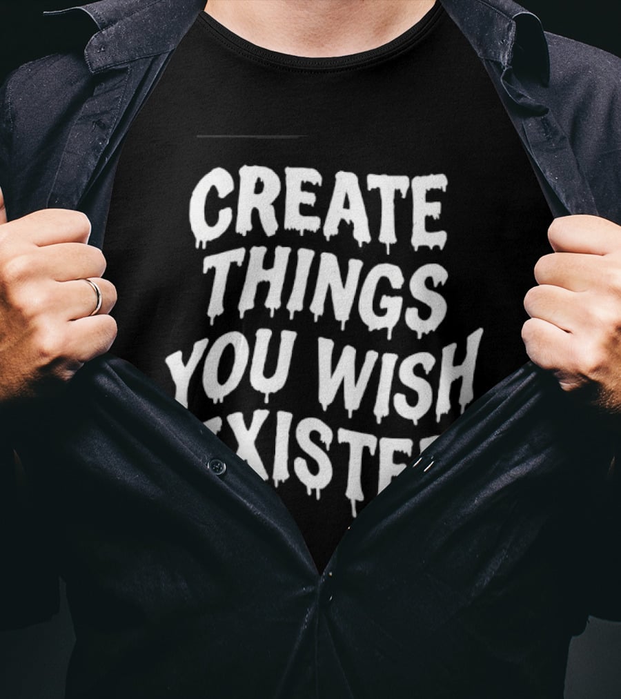 Create Things You Wish Existed T-Shirt