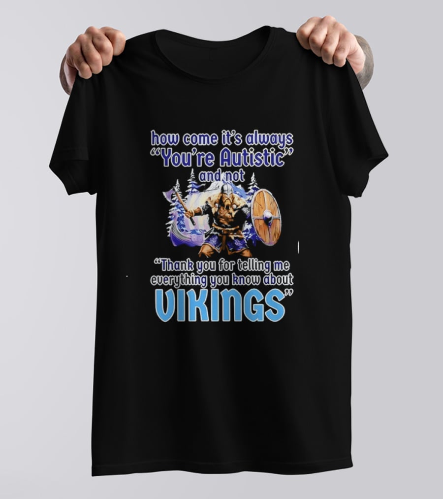 How Come It's Always You're Autistic And Not Thank You For Telling Me Everything You Know About Vikings T-Shirt