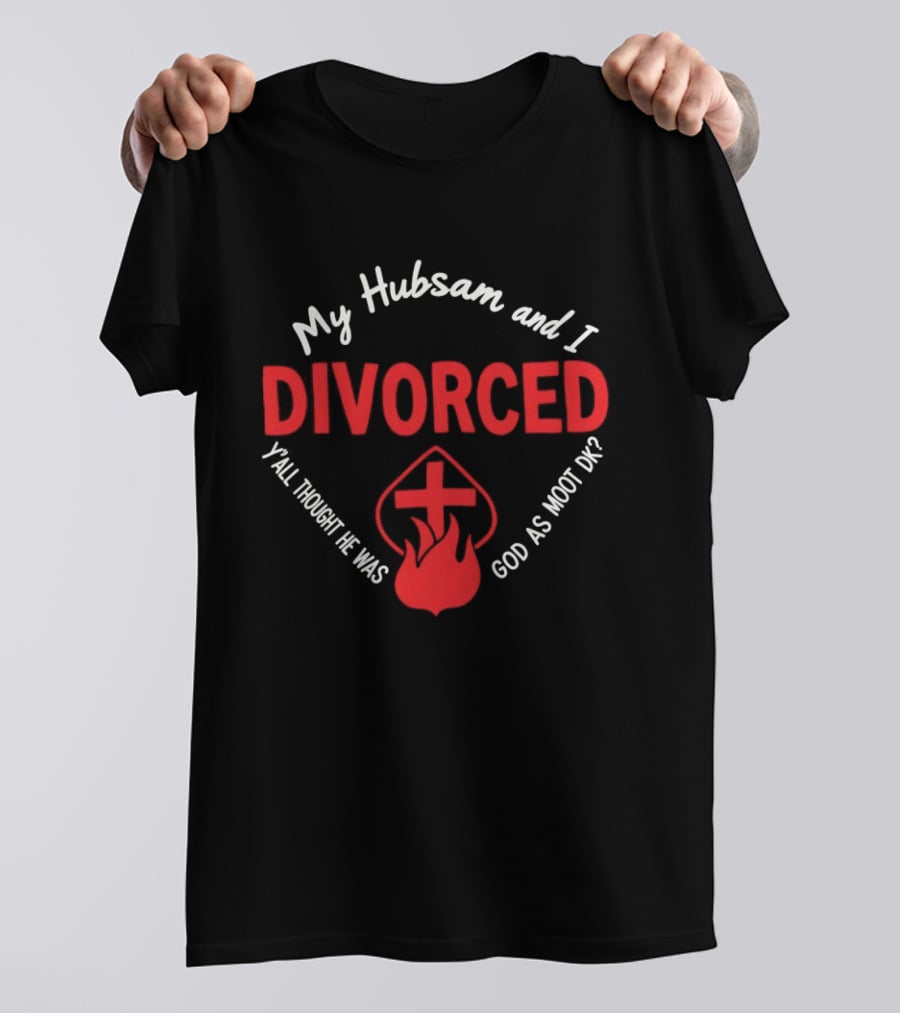 My Hubsam And I Divorced Y'all Thought He Was God As Moot DK T-Shirt