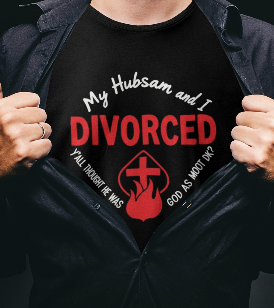 My Hubsam And I Divorced Y'all Thought He Was God As Moot DK T-Shirt