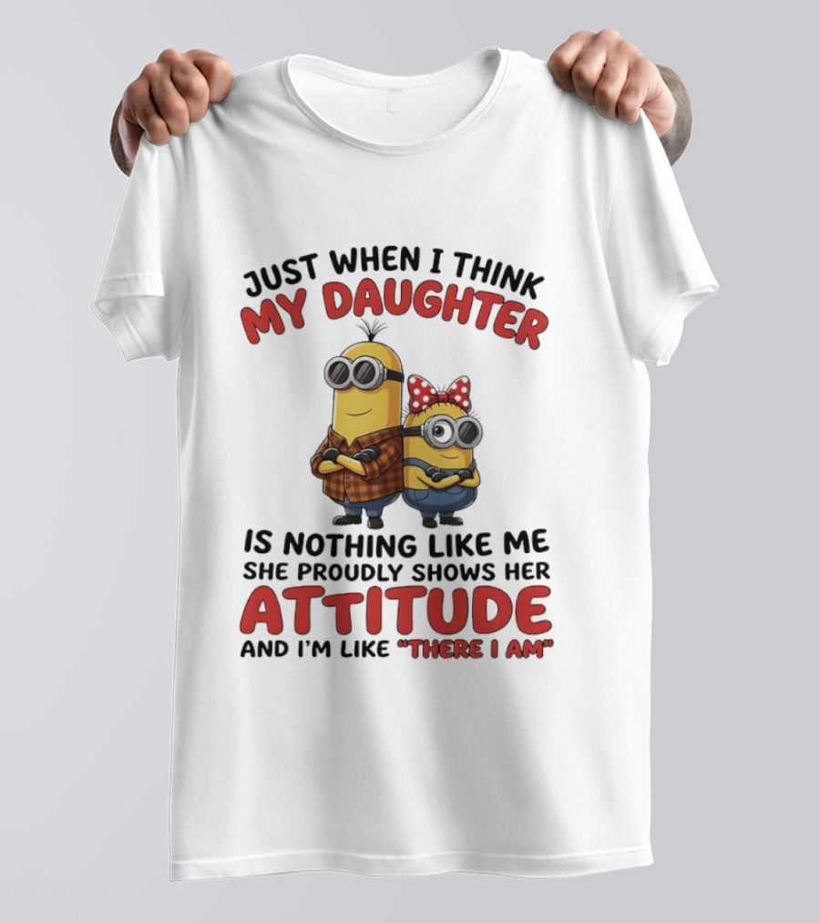 Minions Couple Just When I Think My Daughter Is Nothing Like Me Attitude There I Am T-Shirt