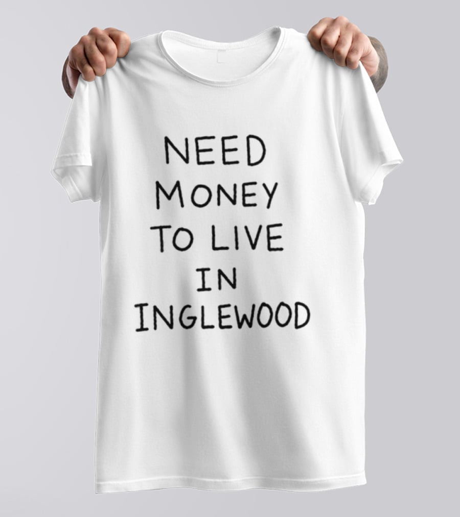 Need Money To Live In Inglewood California T-Shirt