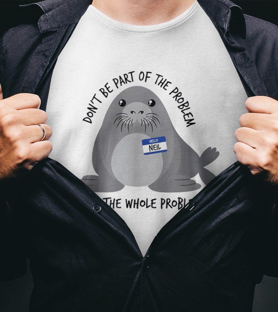 Neil The Seal Don't Be Part Of The Problem Be The Whole Problem T-Shirt