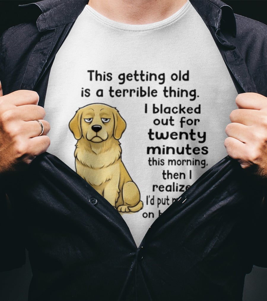 This Getting Old Is A Terrible Thing Golden Retriever I Blacked Out For Twenty Minutes This Morning Then I Realized I'd Put My On Backward T-Shirt