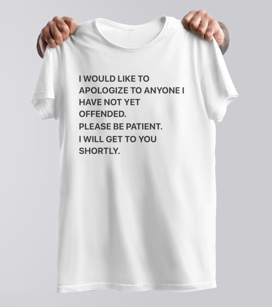 I Would Like To Apologize To Anyone I Have Not Yet Offended Please Be Patient I Will Get To You Shortly T-Shirt