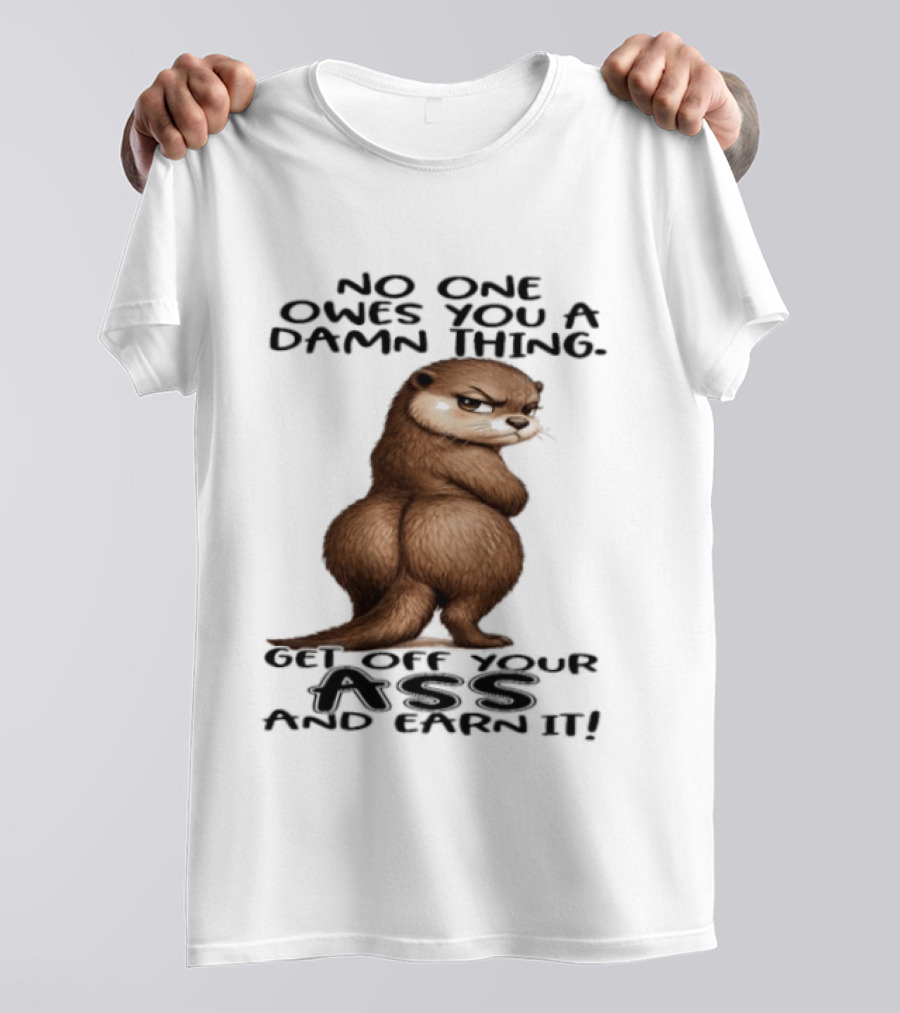 Otter No One Owes You A Damn Thing Get Off Your Ass And Earn It T-Shirt