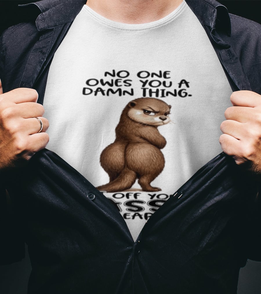 Otter No One Owes You A Damn Thing Get Off Your Ass And Earn It T-Shirt