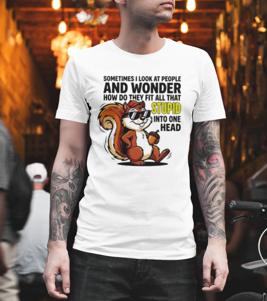 Sometimes I Look At People And Wonder How Do They Fit All That Stupid Into One Head Squirrel With Sunglasses And Acorn T-Shirt