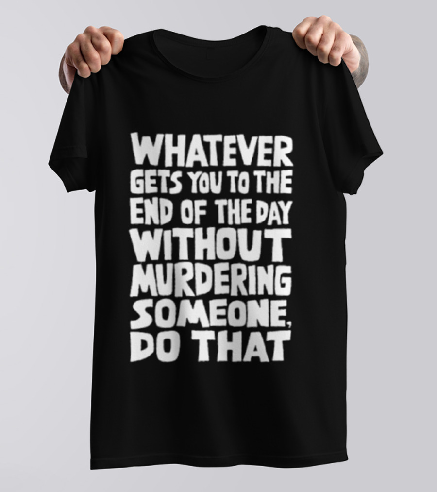 Whatever Gets You To The End Of The Day Without Murdering Someone Do That T-Shirt