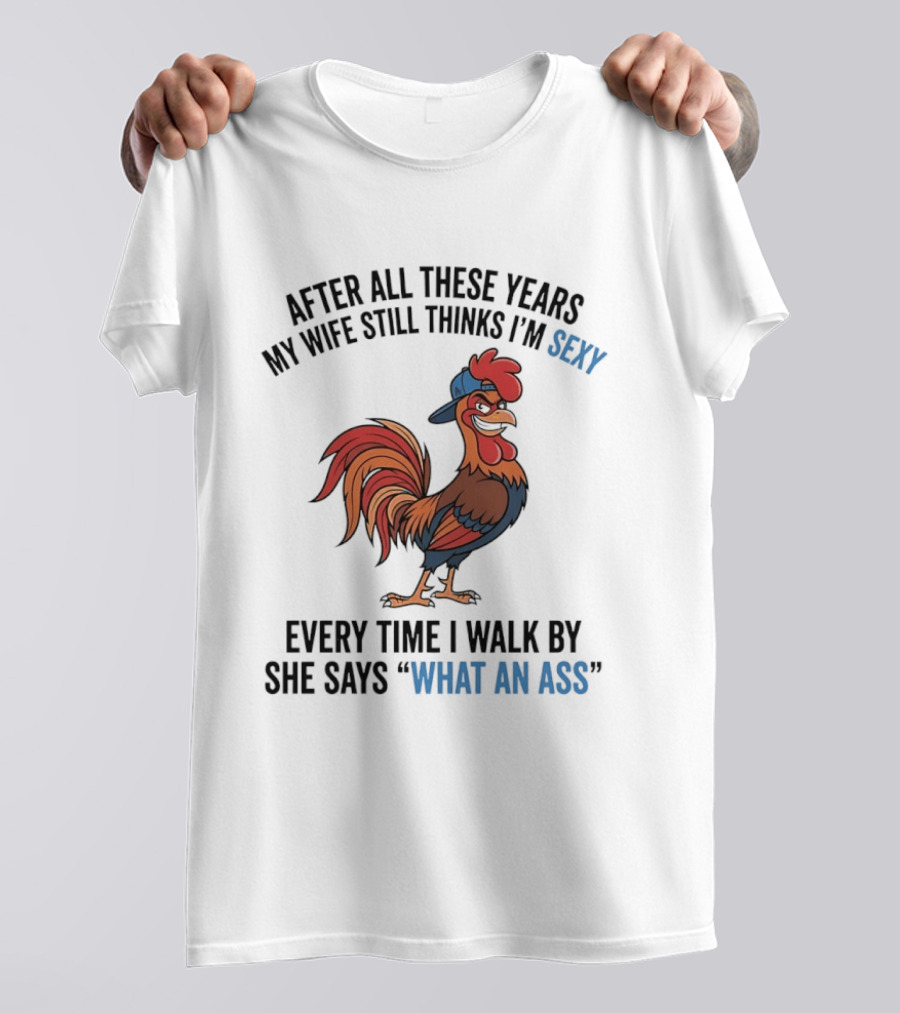 After All These Years My Wife Still Thinks I'm Sexy Rooster Humor What An Ass T-Shirt
