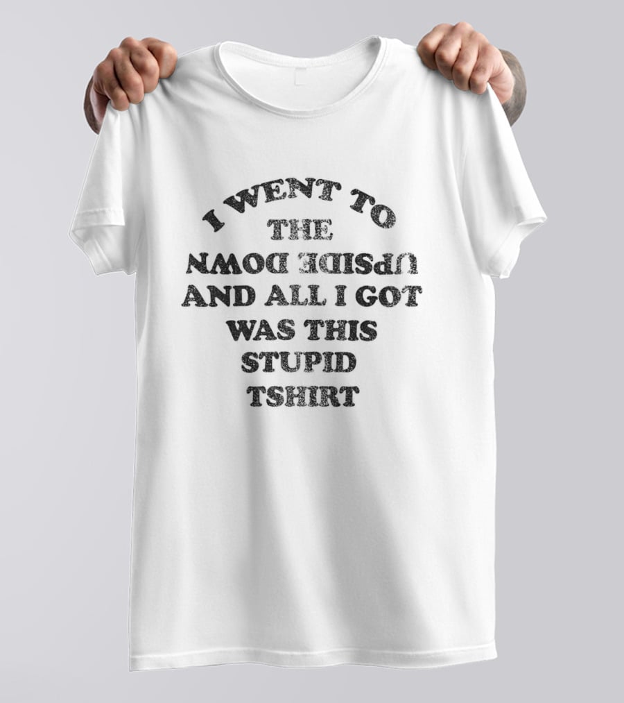I Went To The Upside Down And All I Got Was This Stupid T-Shirt