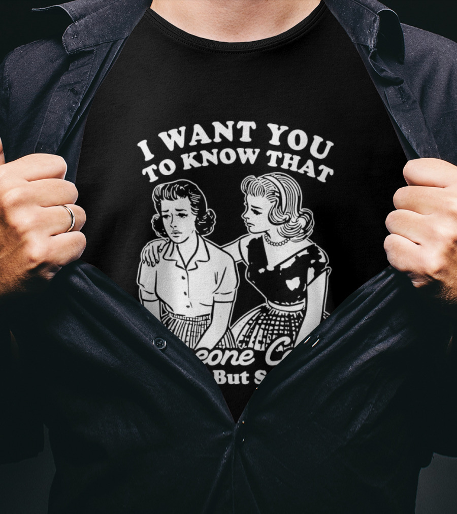 I Want You To Know That Someone Cares Not Me But Someone T-Shirt