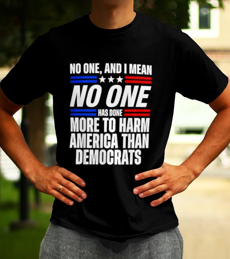 No One And I Mean No One Has Done More To Harm America Than Democrats T-Shirt