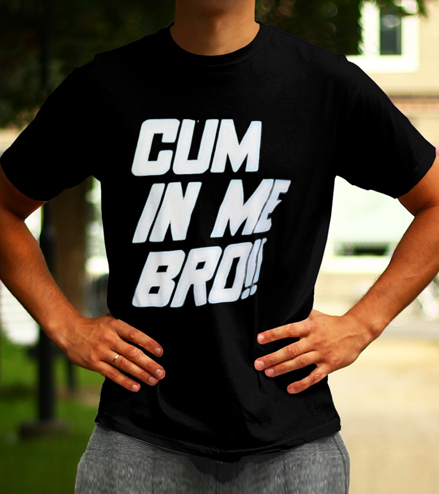 Cum In Me Bro T-Shirt