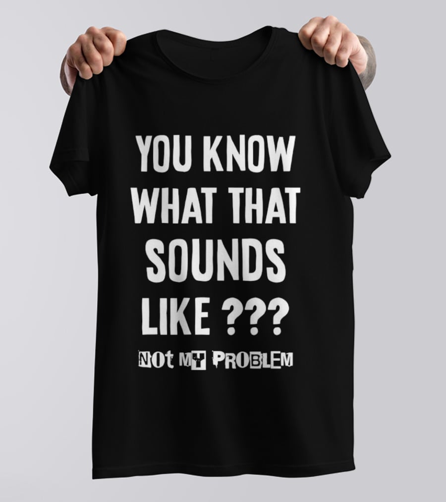 You Know What That Sounds Like Not My Problem T-Shirt
