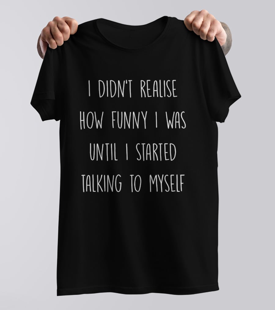 I Didn't Realise How Funny I Was Until I Started Talking To Myself T-Shirt