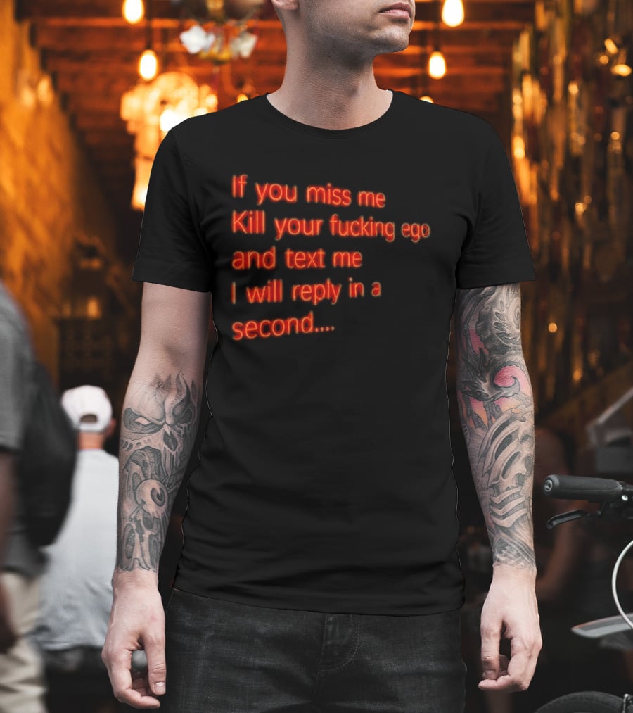 If You Miss Me Kill Your Fucking Ego And Text Me I Will Reply In A Second T-Shirt