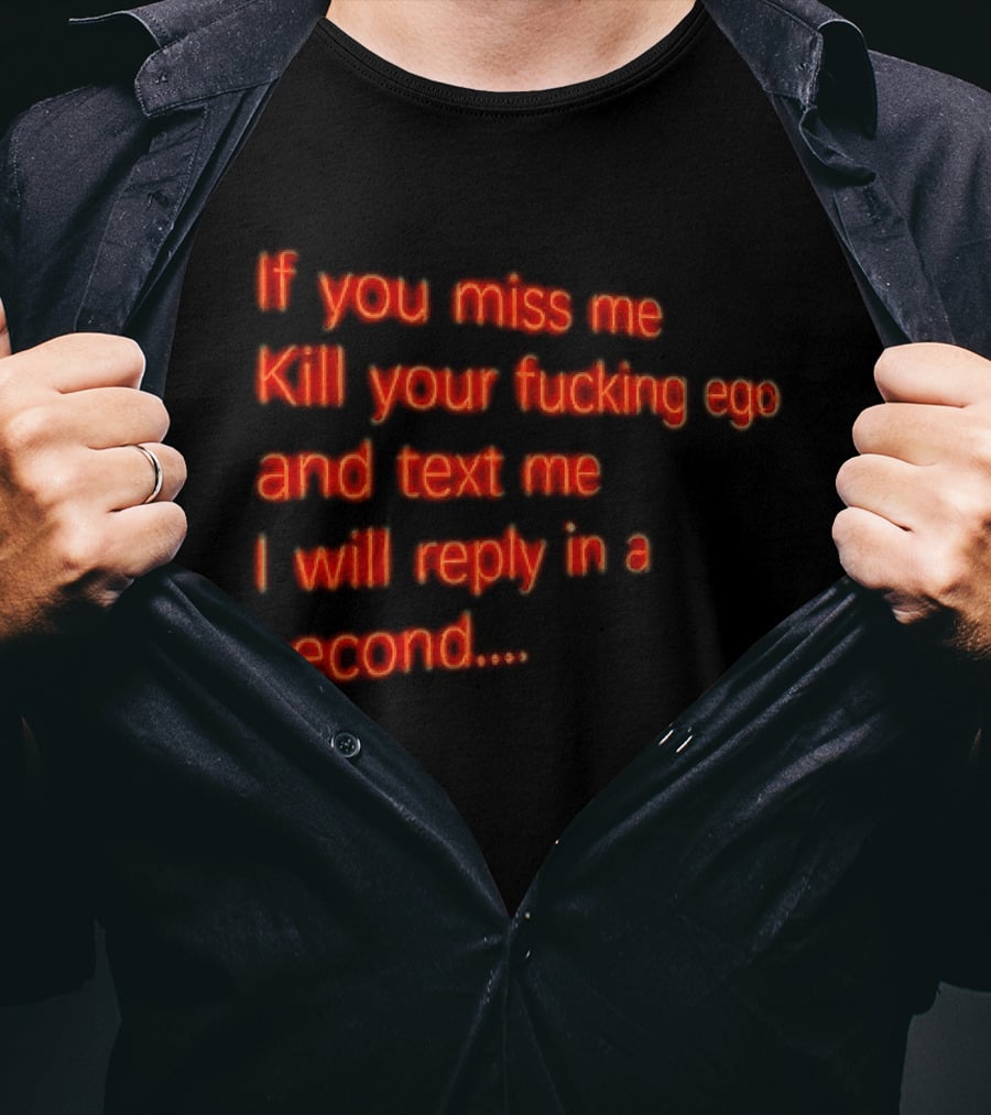 If You Miss Me Kill Your Fucking Ego And Text Me I Will Reply In A Second T-Shirt