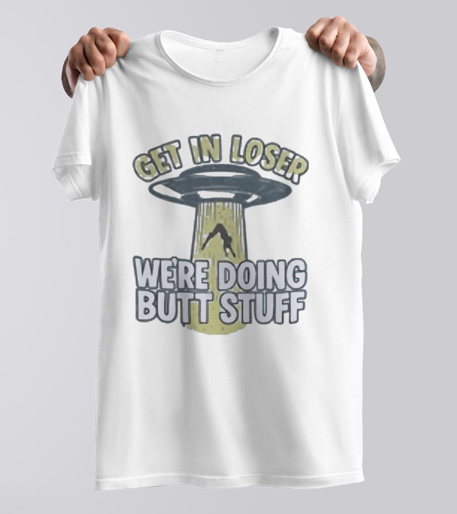 Get In Loser UFO We're Doing Butt Stuff Alien Abduction T-Shirt