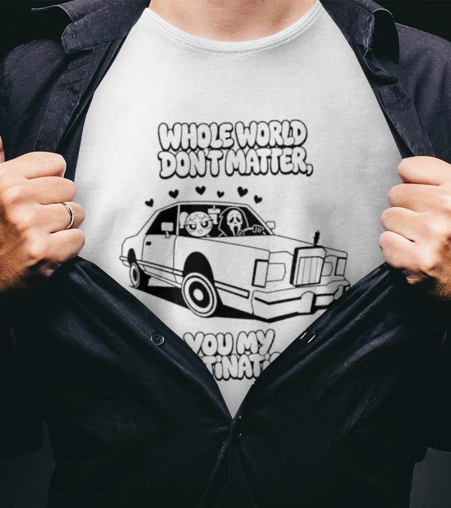 Whole World Don't Matter You My Destination Car With Hearts Bubbles And Ghostface T-Shirt