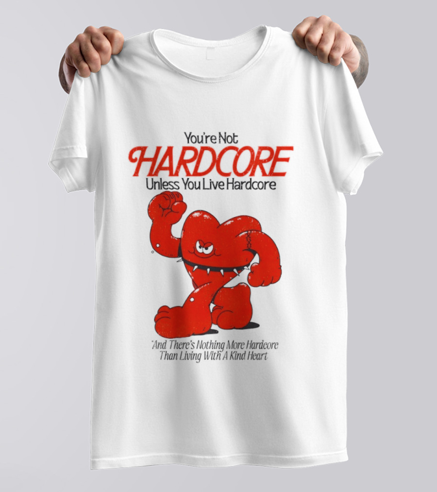 You're Not Hardcore Unless You Live Hardcore And There's Nothing More Hardcore Than Living With A Kind Heart T-Shirt