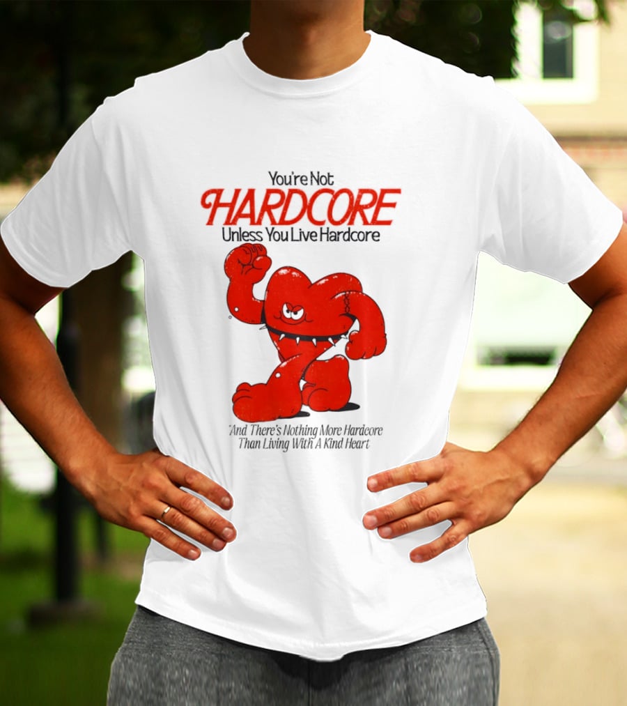 You're Not Hardcore Unless You Live Hardcore And There's Nothing More Hardcore Than Living With A Kind Heart T-Shirt