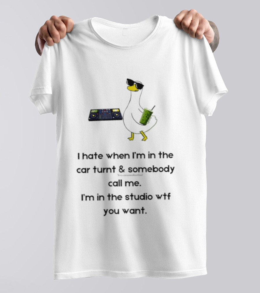 DJ Duck I Hate When I'm In The Car Turnt And Somebody Call Me I'm In The Studio WTF You Want T-Shirt