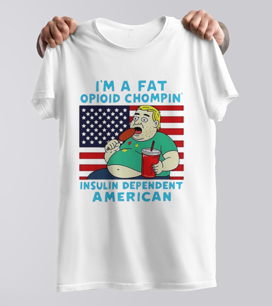 I'm A Fat Opioid Chompin Insulin Dependent American T-Shirt